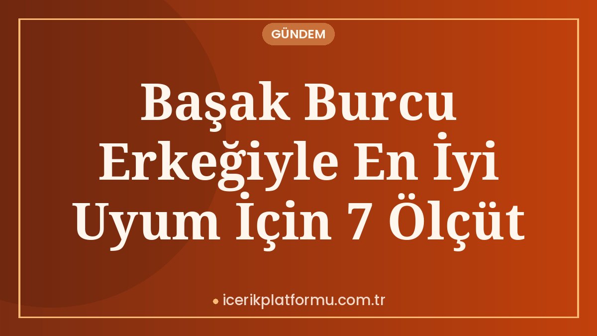 Başak Burcu Erkeğiyle En İyi Uyum İçin 7 Ölçüt