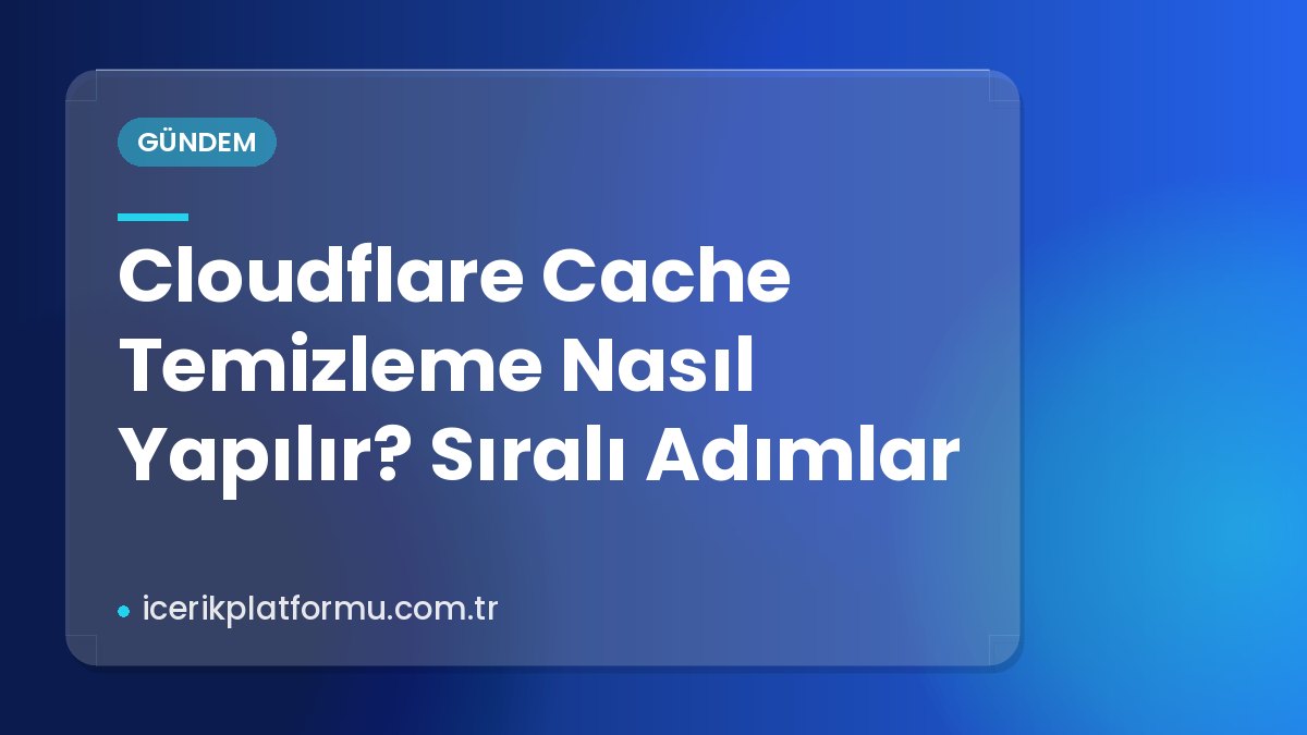 Cloudflare Cache Temizleme Nasıl Yapılır? Sıralı Adımlar