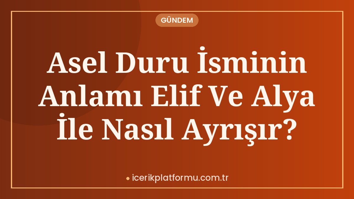 Asel Duru İsminin Anlamı Elif Ve Alya İle Nasıl Ayrışır?